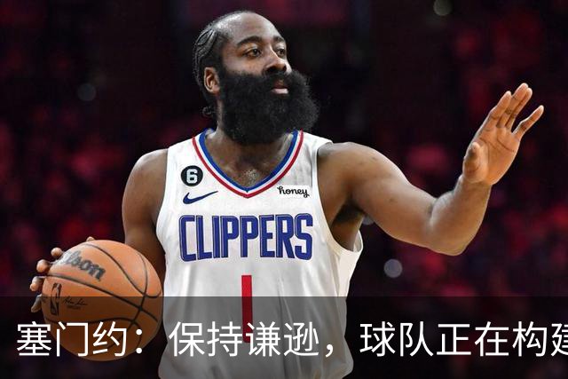 塞门约：保持谦逊，球队正在构建正能量文化