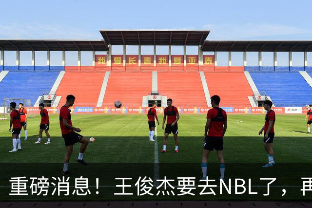 重磅消息！王俊杰要去NBL了，再见NBA！